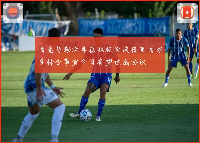 马竞与勒沃库森积极洽谈格里马尔多转会事宜今日有望达成协议