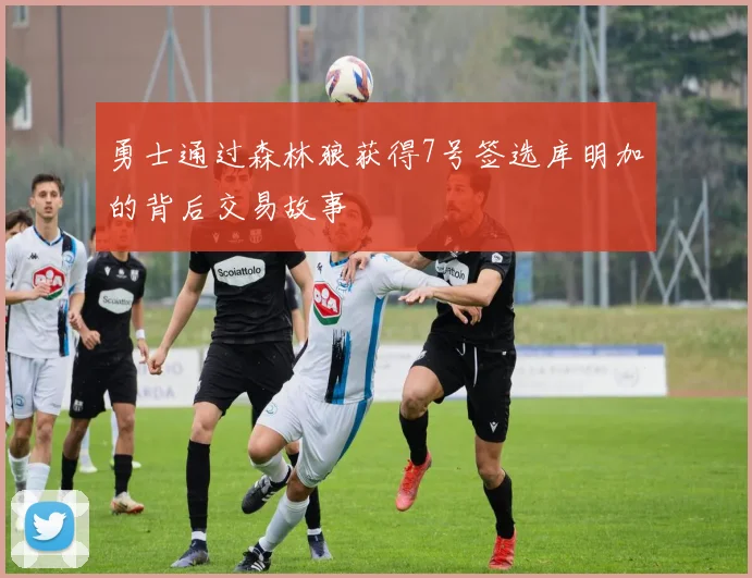 勇士通过森林狼获得7号签选库明加的背后交易故事