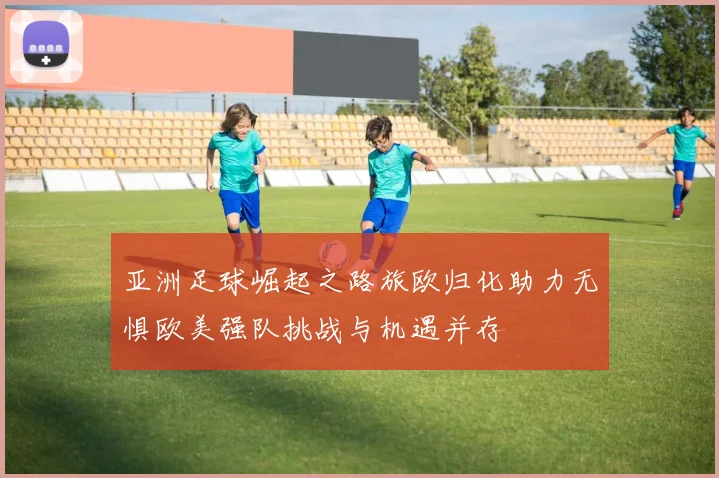 亚洲足球崛起之路旅欧归化助力无惧欧美强队挑战与机遇并存