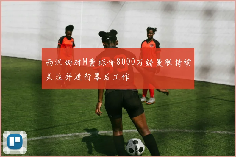 西汉姆对M费标价8000万镑曼联持续关注并进行幕后工作