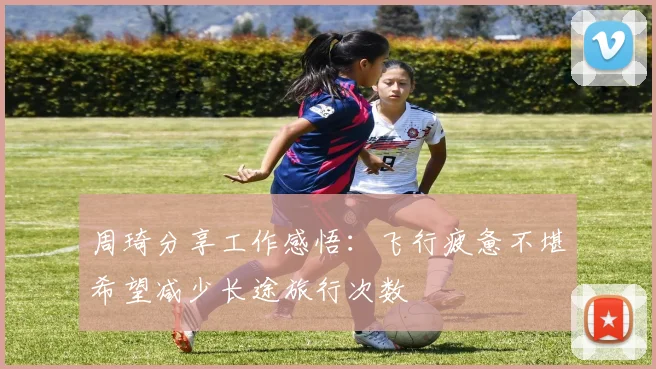 周琦分享工作感悟：飞行疲惫不堪希望减少长途旅行次数