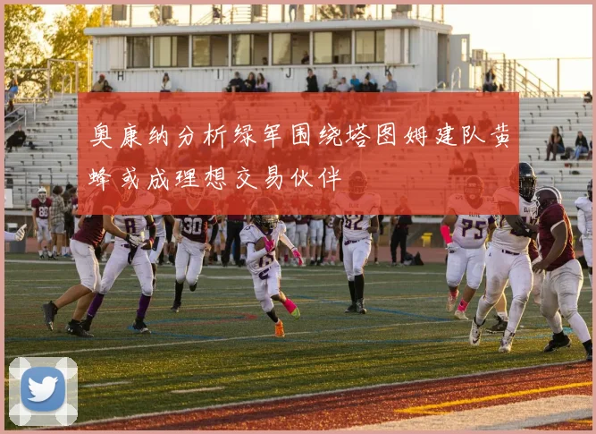 奥康纳分析绿军围绕塔图姆建队黄蜂或成理想交易伙伴