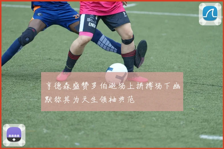 亨德森盛赞罗伯逊场上拼搏场下幽默称其为天生领袖典范