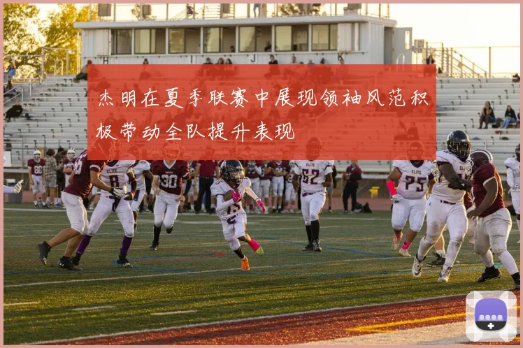 杰明在夏季联赛中展现领袖风范积极带动全队提升表现