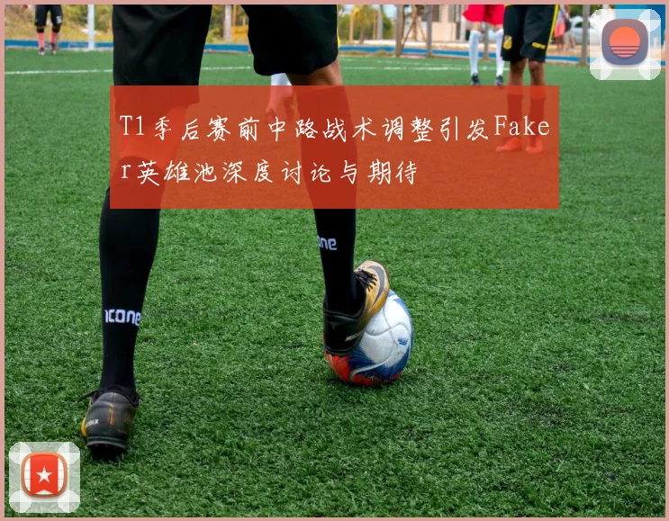 T1季后赛前中路战术调整引发Faker英雄池深度讨论与期待