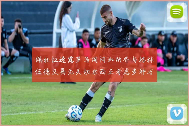 佩杜拉透露罗马询问加纳乔与格林伍德交易无关切尔西正考虑多种方案