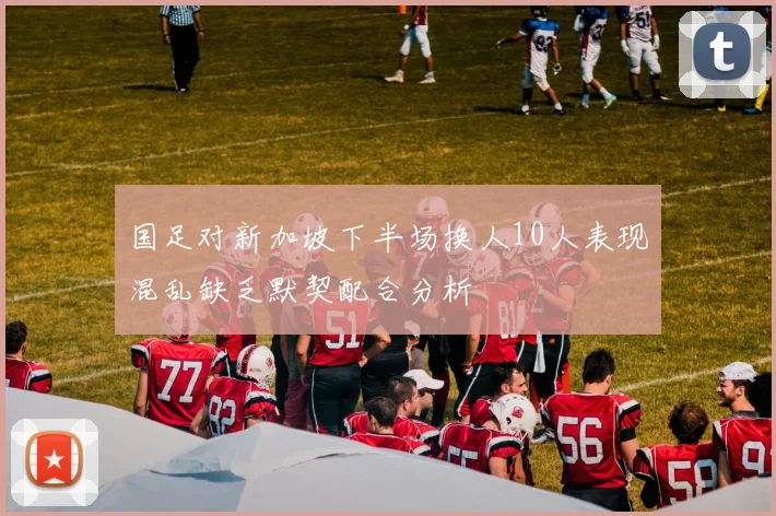 国足对新加坡下半场换人10人表现混乱缺乏默契配合分析