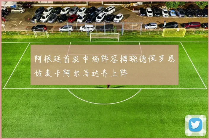 阿根廷首发中场阵容揭晓德保罗恩佐麦卡阿尔马达齐上阵
