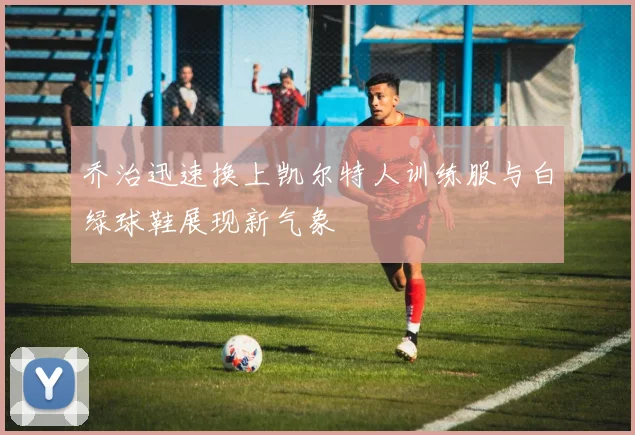 乔治迅速换上凯尔特人训练服与白绿球鞋展现新气象